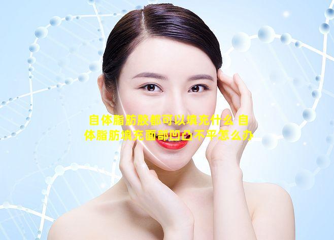 自体脂肪胶都可以填充什么 自体脂肪填充面部凹凸不平怎么办